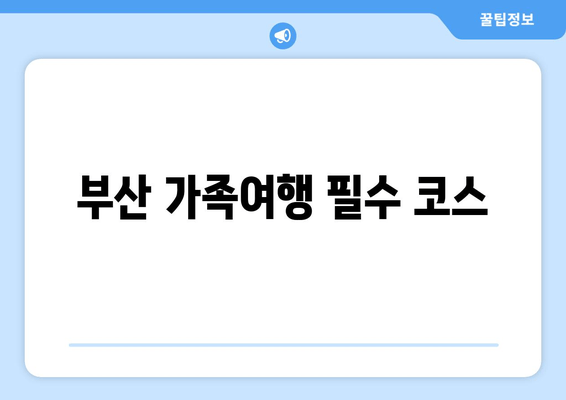 부산 가족여행 필수 코스