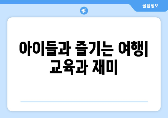 아이들과 즐기는 여행| 교육과 재미