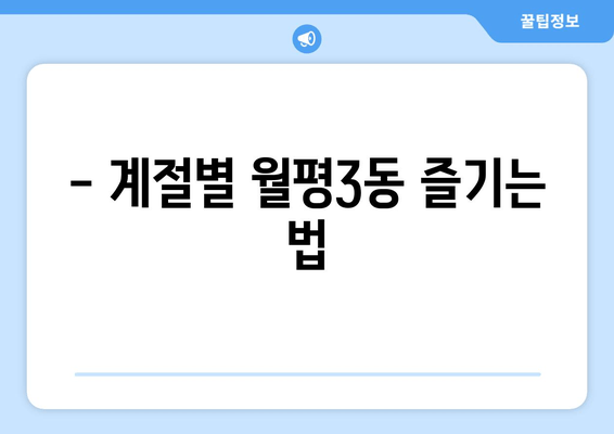 - 계절별 월평3동 즐기는 법