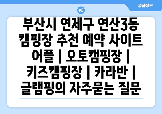 부산시 연제구 연산3동 캠핑장 추천 예약 사이트 어플 | 오토캠핑장 | 키즈캠핑장 | 카라반 | 글램핑