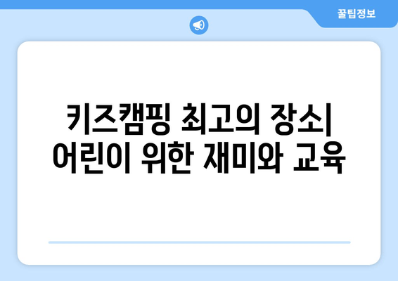 키즈캠핑 최고의 장소| 어린이 위한 재미와 교육