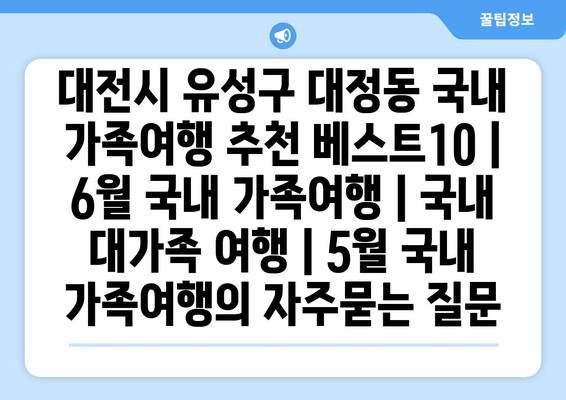 대전시 유성구 대정동 국내 가족여행 추천 베스트10 | 6월 국내 가족여행 | 국내 대가족 여행 | 5월 국내 가족여행