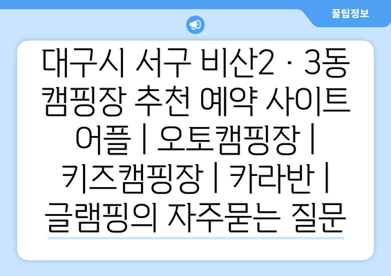 대구시 서구 비산2·3동 캠핑장 추천 예약 사이트 어플 | 오토캠핑장 | 키즈캠핑장 | 카라반 | 글램핑