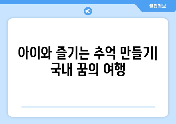 아이와 즐기는 추억 만들기| 국내 꿈의 여행