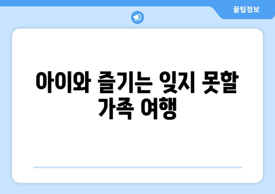 아이와 즐기는 잊지 못할 가족 여행