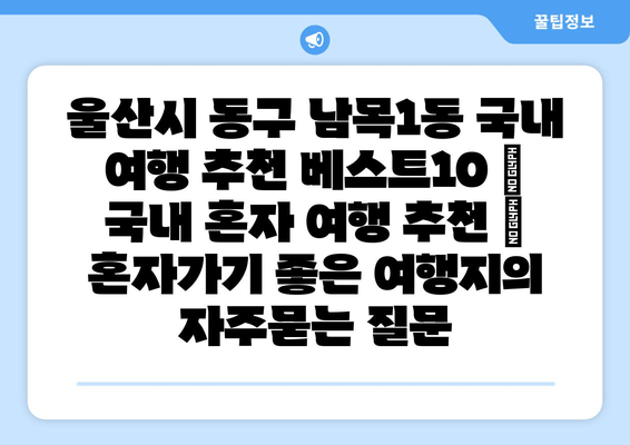 울산시 동구 남목1동 국내 여행 추천 베스트10 | 국내 혼자 여행 추천 | 혼자가기 좋은 여행지