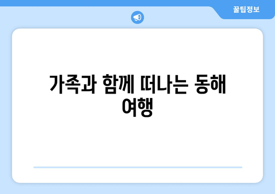 가족과 함께 떠나는 동해 여행