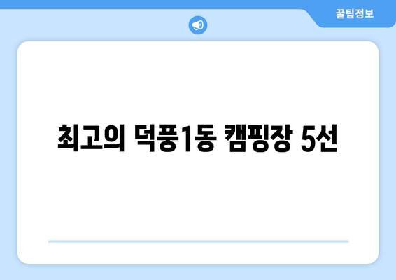 최고의 덕풍1동 캠핑장 5선