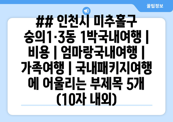 ## 인천시 미추홀구 숭의1·3동 1박국내여행 | 비용 | 엄마랑국내여행 | 가족여행 | 국내패키지여행 에 어울리는 부제목 5개 (10자 내외)