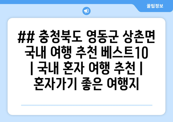 ## 충청북도 영동군 상촌면 국내 여행 추천 베스트10 | 국내 혼자 여행 추천 | 혼자가기 좋은 여행지