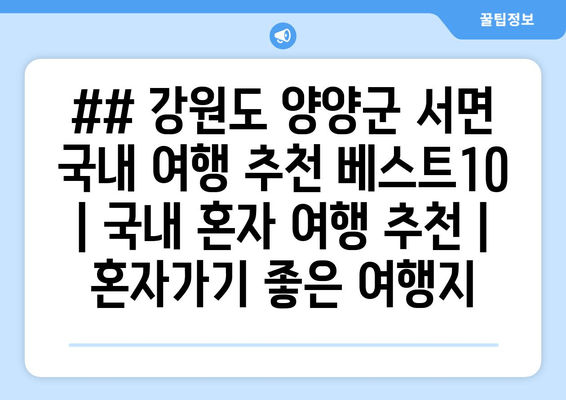 ## 강원도 양양군 서면 국내 여행 추천 베스트10 | 국내 혼자 여행 추천 | 혼자가기 좋은 여행지