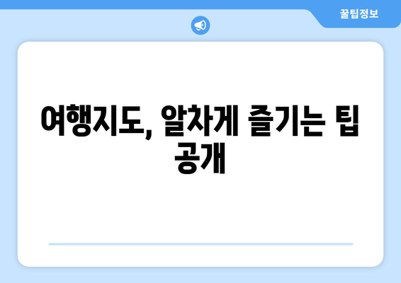 여행지도, 알차게 즐기는 팁 공개