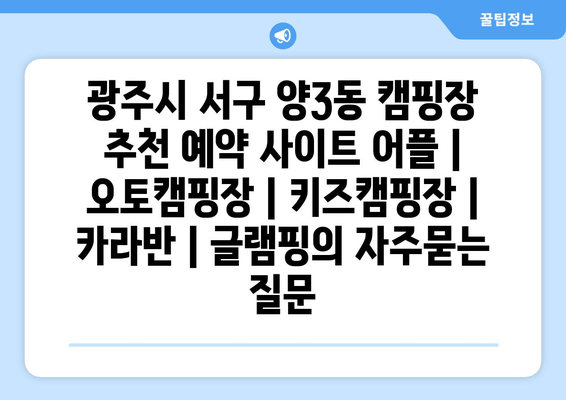 광주시 서구 양3동 캠핑장 추천 예약 사이트 어플 | 오토캠핑장 | 키즈캠핑장 | 카라반 | 글램핑