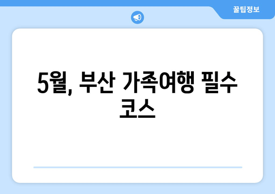 5월, 부산 가족여행 필수 코스