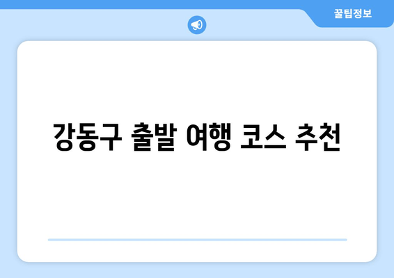 강동구 출발 여행 코스 추천