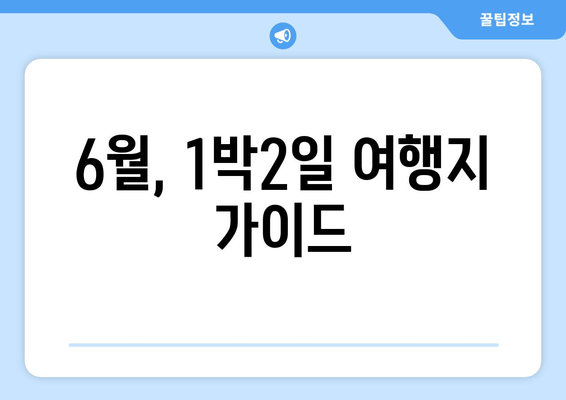 6월, 1박2일 여행지 가이드