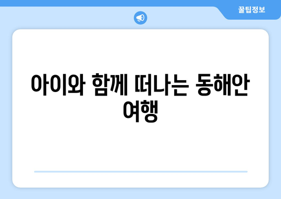 아이와 함께 떠나는 동해안 여행