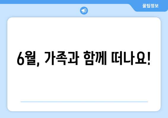 6월, 가족과 함께 떠나요!