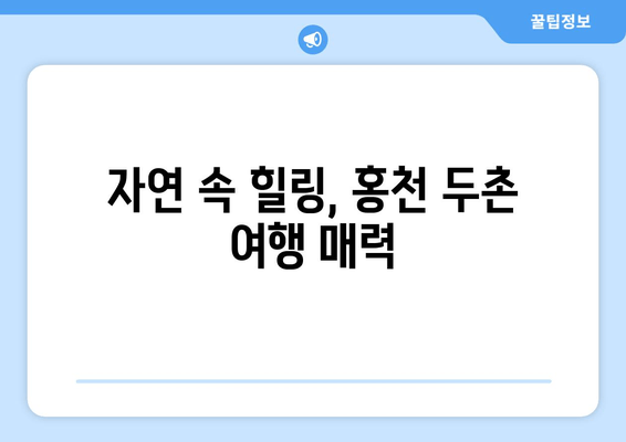 자연 속 힐링, 홍천 두촌 여행 매력