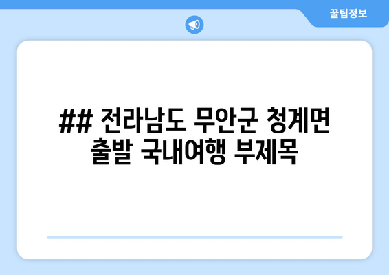 ## 전라남도 무안군 청계면 출발 국내여행 부제목