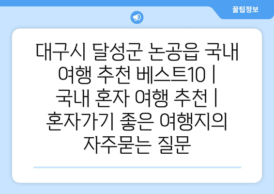 대구시 달성군 논공읍 국내 여행 추천 베스트10 | 국내 혼자 여행 추천 | 혼자가기 좋은 여행지