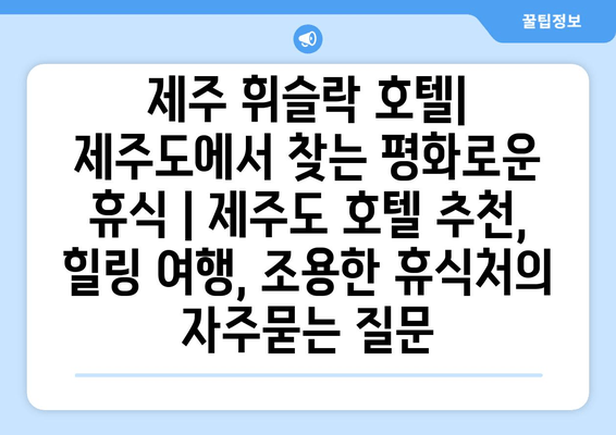 제주 휘슬락 호텔| 제주도에서 찾는 평화로운 휴식 | 제주도 호텔 추천, 힐링 여행, 조용한 휴식처