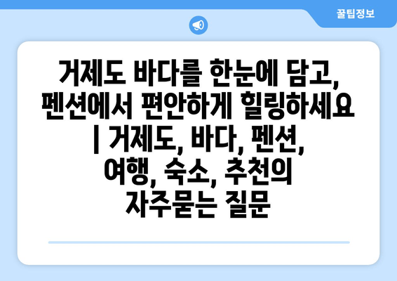 거제도 바다를 한눈에 담고, 펜션에서 편안하게 힐링하세요 | 거제도, 바다, 펜션, 여행, 숙소, 추천