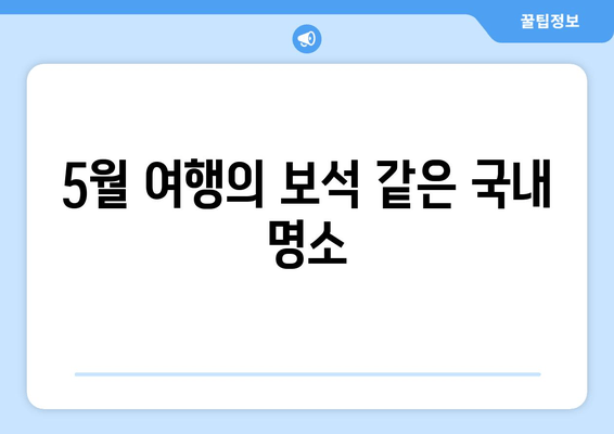 5월 여행의 보석 같은 국내 명소