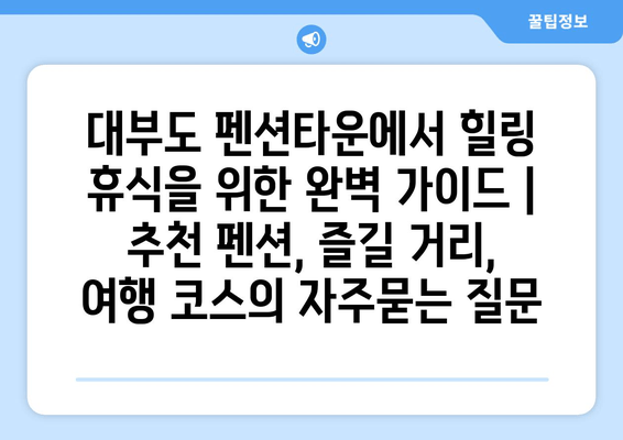 대부도 펜션타운에서 힐링 휴식을 위한 완벽 가이드 | 추천 펜션, 즐길 거리, 여행 코스