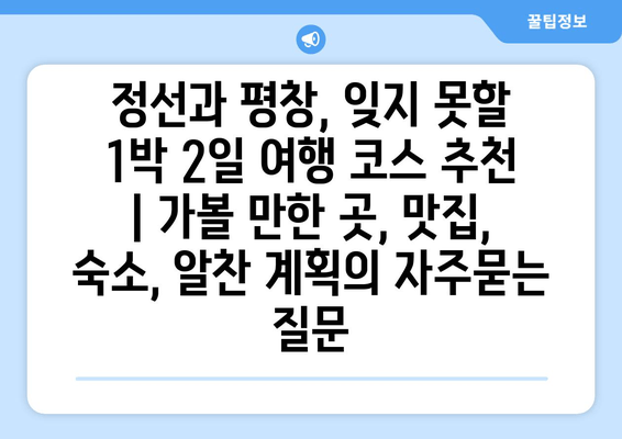 정선과 평창, 잊지 못할 1박 2일 여행 코스 추천 | 가볼 만한 곳, 맛집, 숙소, 알찬 계획