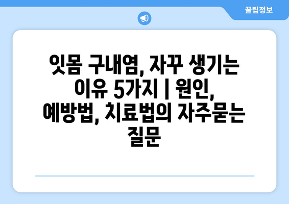 잇몸 구내염, 자꾸 생기는 이유 5가지 | 원인, 예방법, 치료법