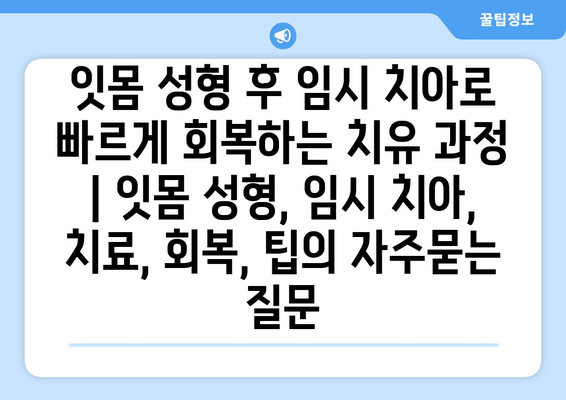 잇몸 성형 후 임시 치아로 빠르게 회복하는 치유 과정 | 잇몸 성형, 임시 치아, 치료, 회복, 팁