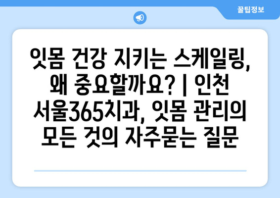 잇몸 건강 지키는 스케일링, 왜 중요할까요? | 인천 서울365치과, 잇몸 관리의 모든 것