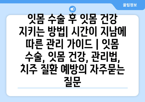 잇몸 수술 후 잇몸 건강 지키는 방법| 시간이 지남에 따른 관리 가이드 | 잇몸 수술, 잇몸 건강, 관리법, 치주 질환 예방