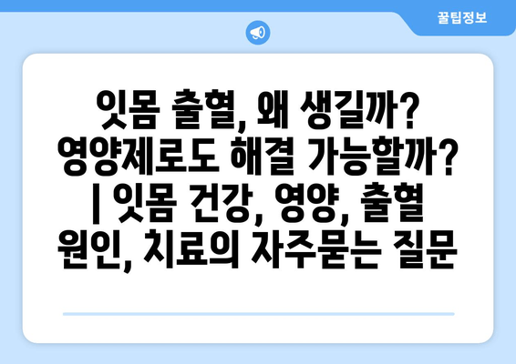 잇몸 출혈, 왜 생길까? 영양제로도 해결 가능할까? | 잇몸 건강, 영양, 출혈 원인, 치료