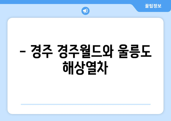 - 경주 경주월드와 울릉도 해상열차