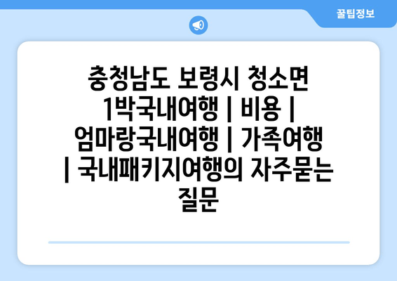 충청남도 보령시 청소면 1박국내여행 | 비용 | 엄마랑국내여행 | 가족여행 | 국내패키지여행