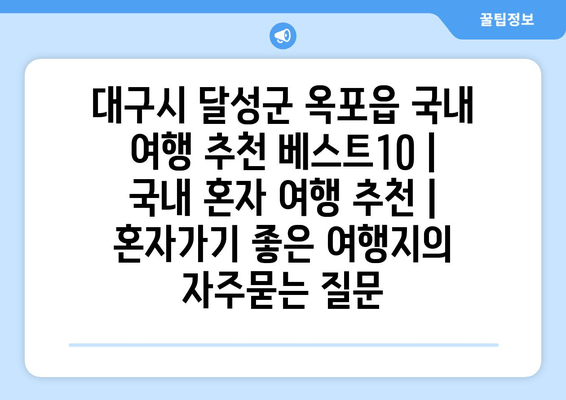 대구시 달성군 옥포읍 국내 여행 추천 베스트10 | 국내 혼자 여행 추천 | 혼자가기 좋은 여행지