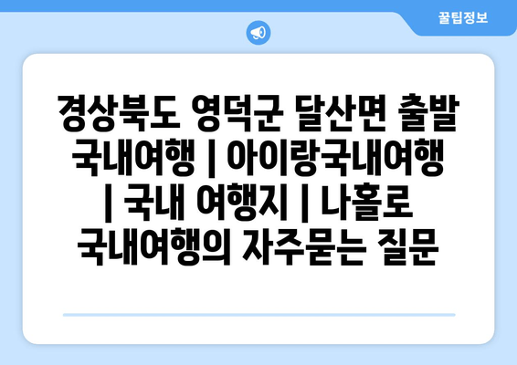 경상북도 영덕군 달산면 출발 국내여행 | 아이랑국내여행 | 국내 여행지 | 나홀로 국내여행