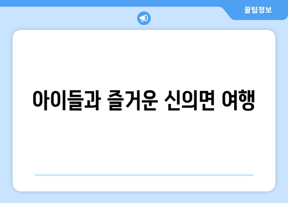 아이들과 즐거운 신의면 여행