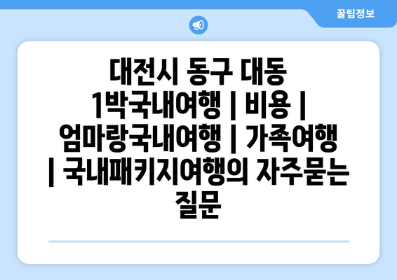 대전시 동구 대동 1박국내여행 | 비용 | 엄마랑국내여행 | 가족여행 | 국내패키지여행