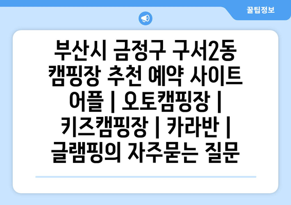 부산시 금정구 구서2동 캠핑장 추천 예약 사이트 어플 | 오토캠핑장 | 키즈캠핑장 | 카라반 | 글램핑