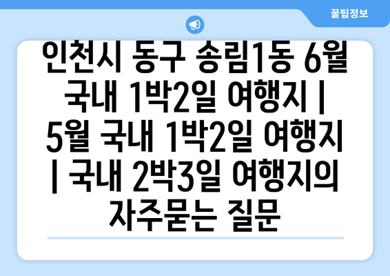 인천시 동구 송림1동 6월 국내 1박2일 여행지 | 5월 국내 1박2일 여행지 | 국내 2박3일 여행지