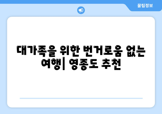 대가족을 위한 번거로움 없는 여행| 영종도 추천