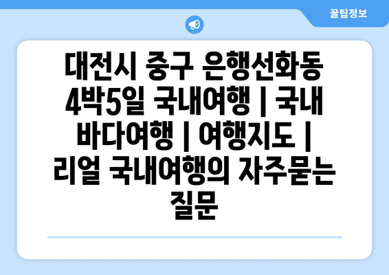 대전시 중구 은행선화동 4박5일 국내여행 | 국내 바다여행 | 여행지도 | 리얼 국내여행