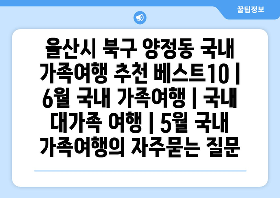 울산시 북구 양정동 국내 가족여행 추천 베스트10 | 6월 국내 가족여행 | 국내 대가족 여행 | 5월 국내 가족여행