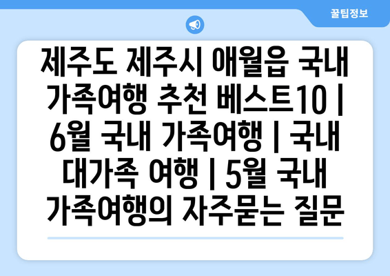 제주도 제주시 애월읍 국내 가족여행 추천 베스트10 | 6월 국내 가족여행 | 국내 대가족 여행 | 5월 국내 가족여행