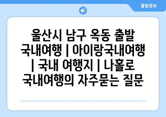 울산시 남구 옥동 출발 국내여행 | 아이랑국내여행 | 국내 여행지 | 나홀로 국내여행