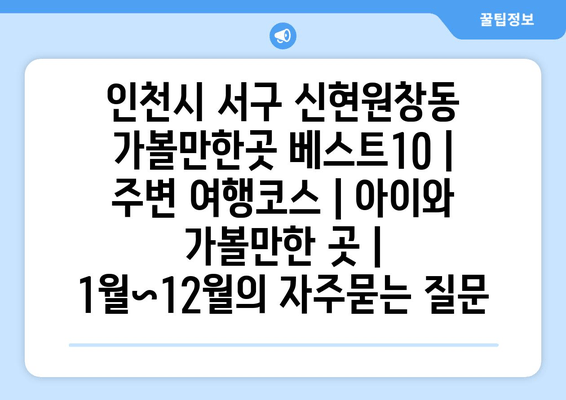 인천시 서구 신현원창동 가볼만한곳 베스트10 | 주변 여행코스 | 아이와 가볼만한 곳 | 1월~12월