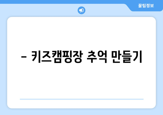 - 키즈캠핑장 추억 만들기